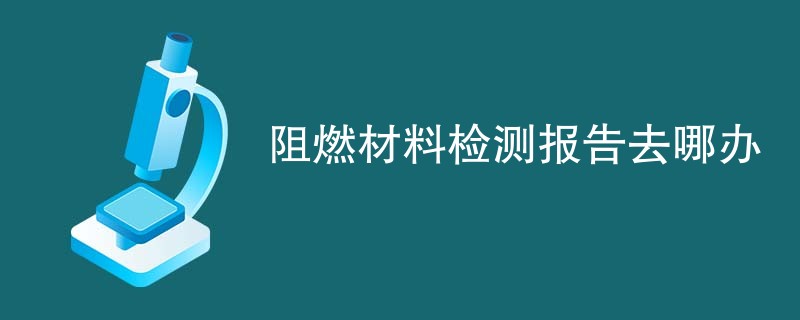 阻燃材料检测报告去哪办