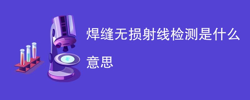 焊缝无损射线检测是什么意思