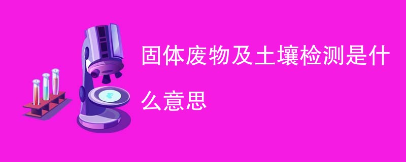 固体废物及土壤检测是什么意思