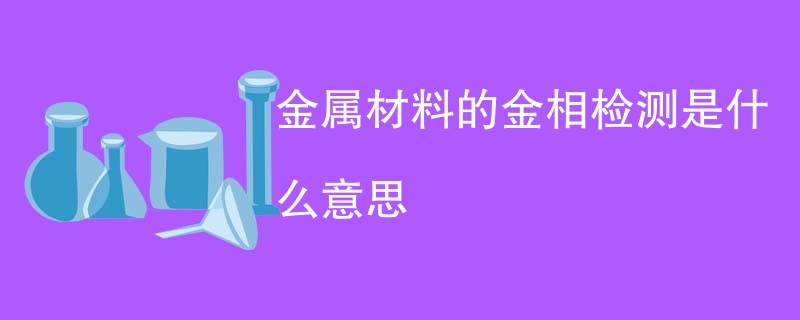 金属材料的金相检测是什么意思