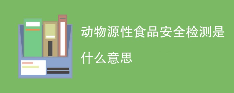 动物源性食品安全检测是什么意思