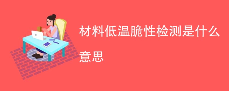 材料低温脆性检测是什么意思
