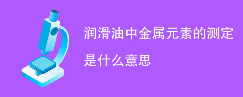 润滑油中金属元素的测定是什么意思
