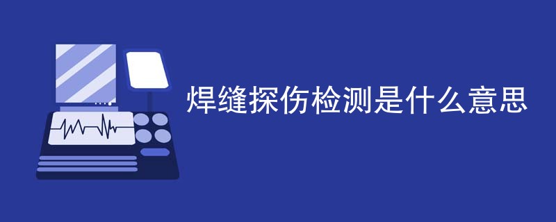 焊缝探伤检测是什么意思