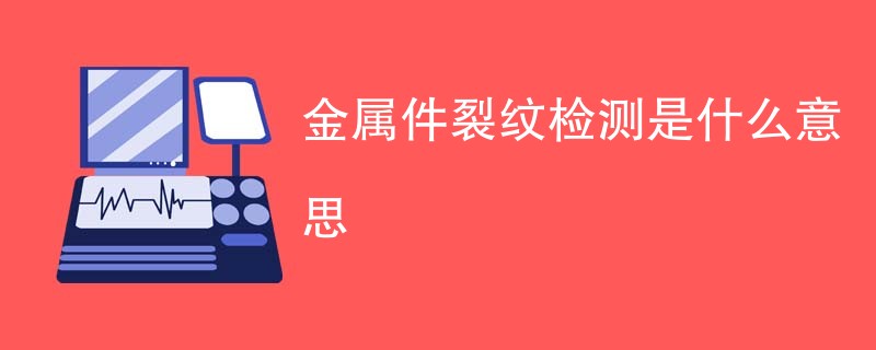 金属件裂纹检测是什么意思