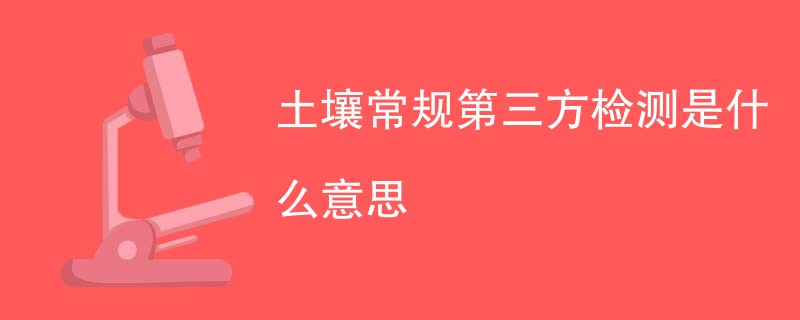土壤常规第三方检测是什么意思