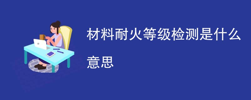 材料耐火等级检测是什么意思