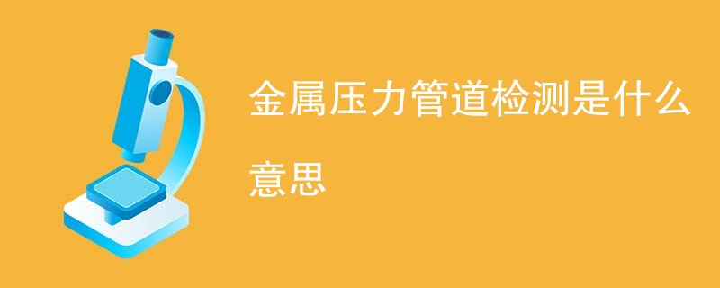 金属压力管道检测是什么意思