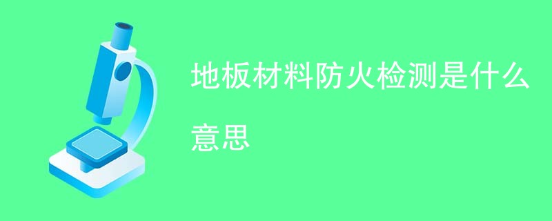 地板材料防火检测是什么意思