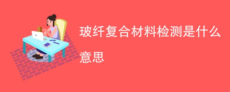 玻纤复合材料检测是什么意思