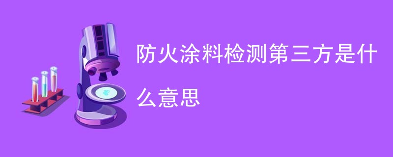 防火涂料检测第三方是什么意思