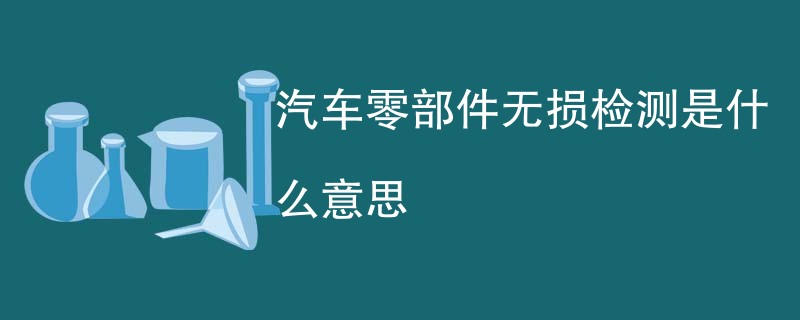 汽车零部件无损检测是什么意思