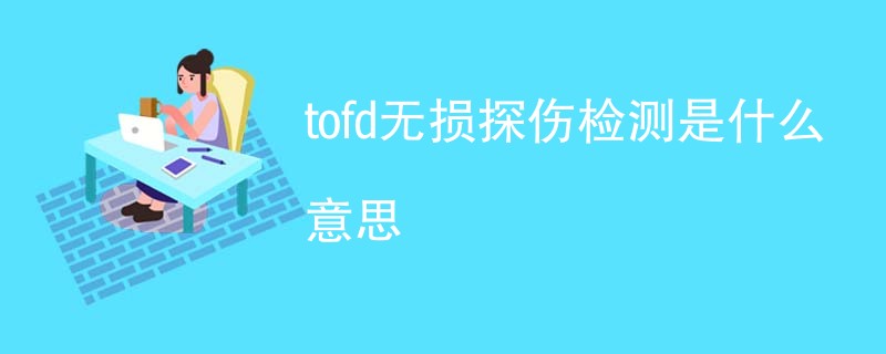 tofd无损探伤检测是什么意思