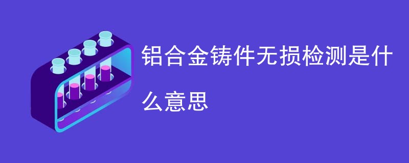 铝合金铸件无损检测是什么意思