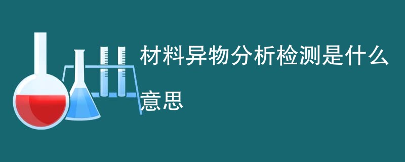 材料异物分析检测是什么意思