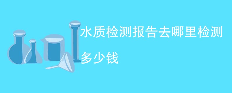 水质检测报告去哪里检测多少钱