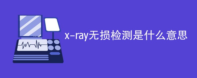 x-ray无损检测是什么意思