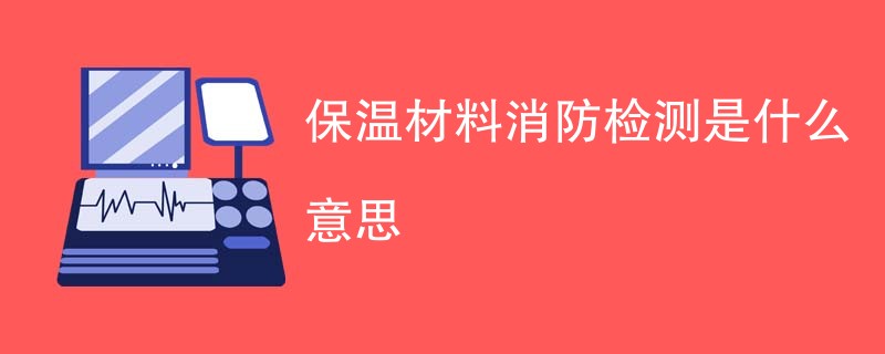 保温材料消防检测是什么意思