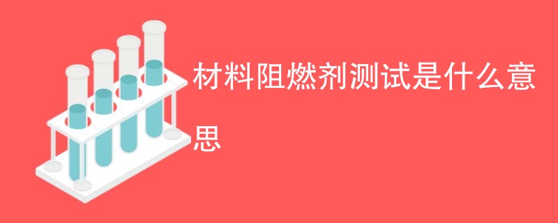 材料阻燃剂测试是什么意思