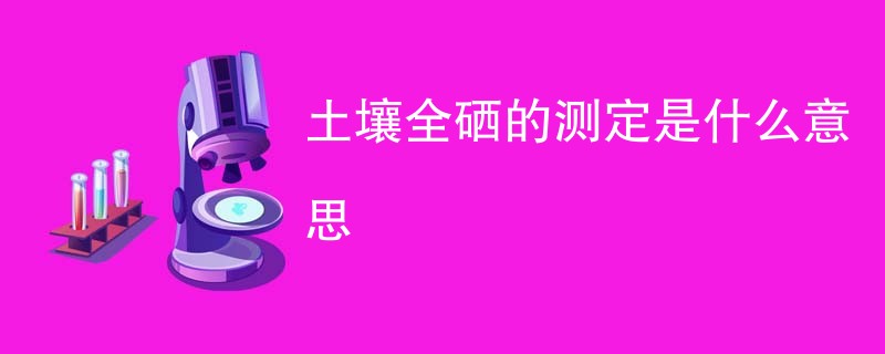 土壤全硒的测定是什么意思