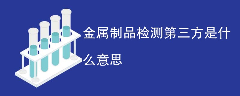 金属制品检测第三方是什么意思