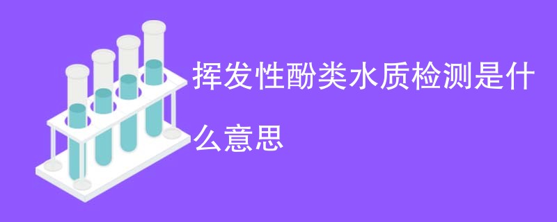 挥发性酚类水质检测是什么意思