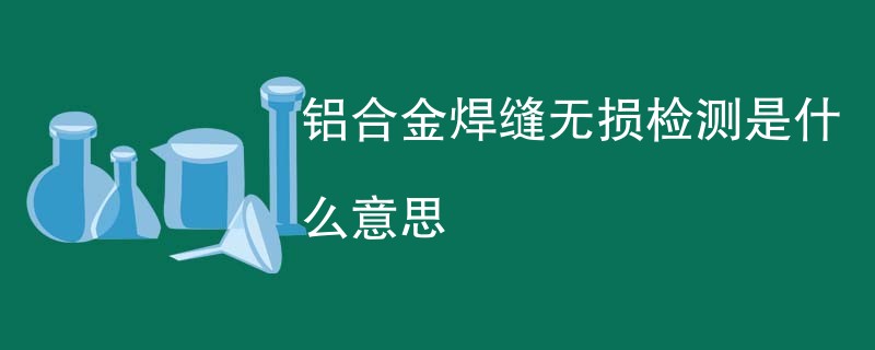 铝合金焊缝无损检测是什么意思