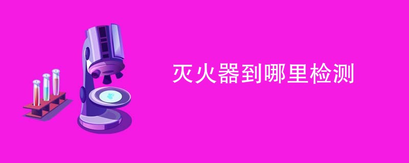 灭火器到哪里检测