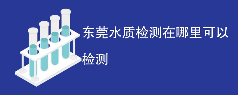 东莞水质检测在哪里可以检测