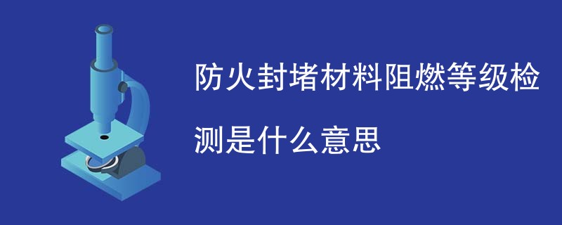 防火封堵材料阻燃等级检测是什么意思