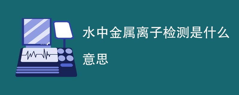 水中金属离子检测是什么意思