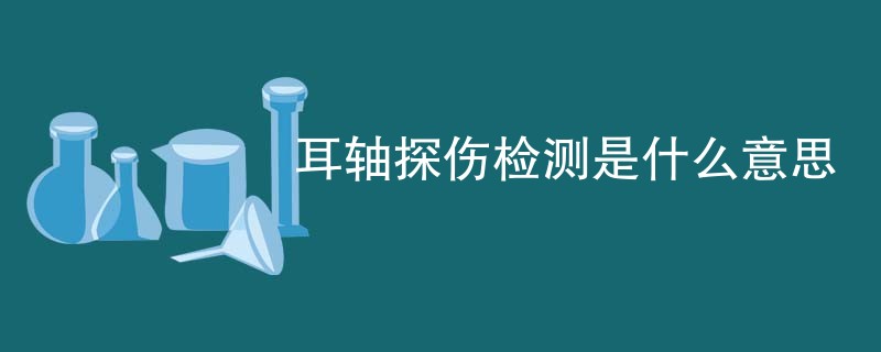 耳轴探伤检测是什么意思