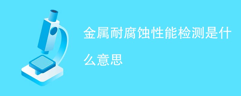 金属耐腐蚀性能检测是什么意思