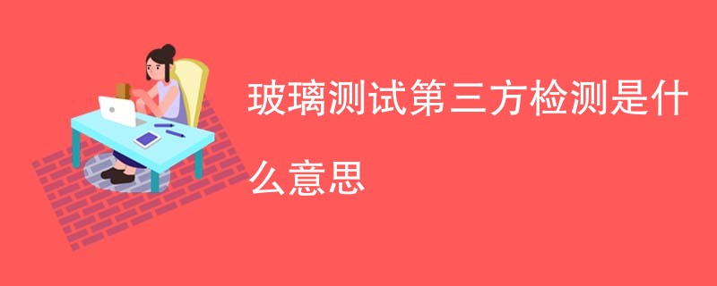 玻璃测试第三方检测是什么意思