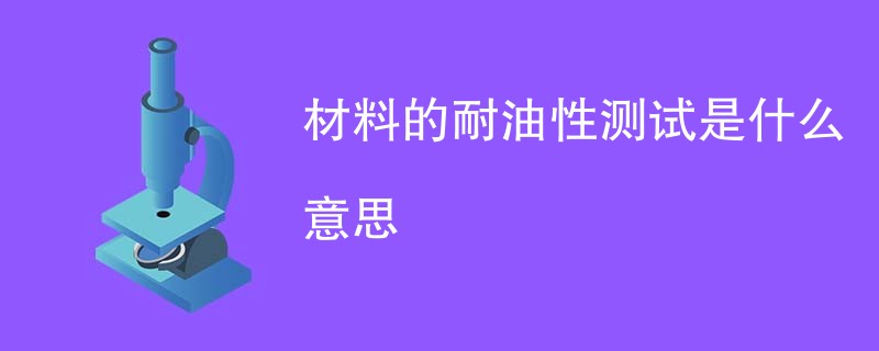 材料的耐油性测试是什么意思