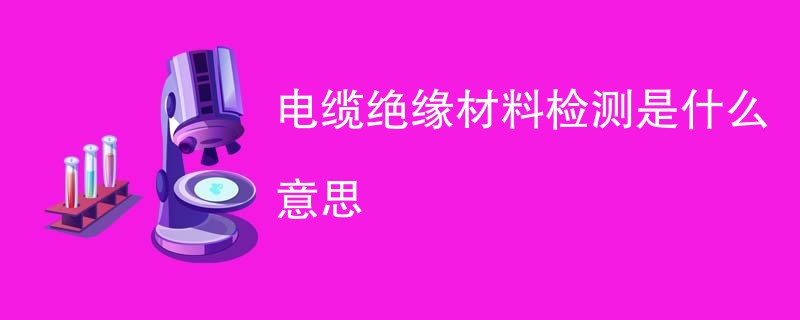 电缆绝缘材料检测是什么意思
