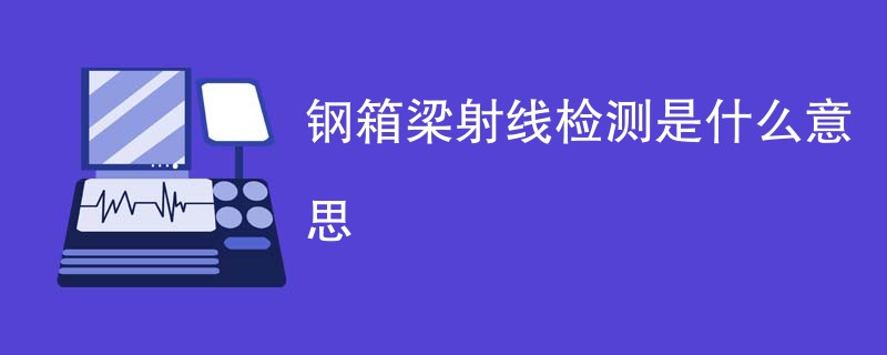 钢箱梁射线检测是什么意思