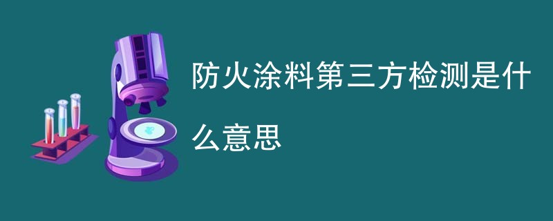 防火涂料第三方检测是什么意思