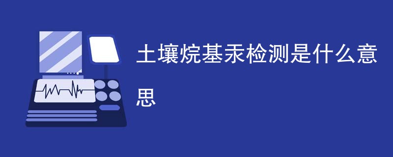 土壤烷基汞检测是什么意思