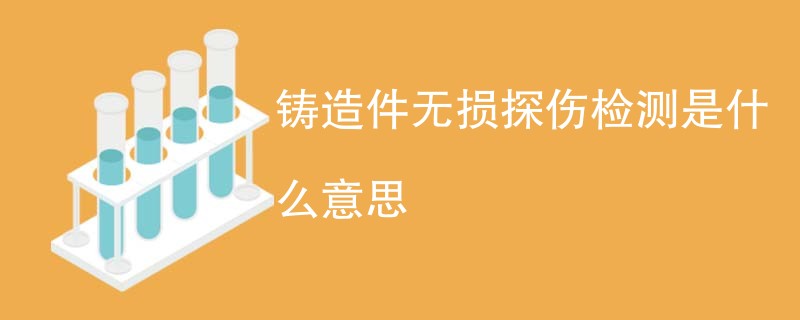 铸造件无损探伤检测是什么意思