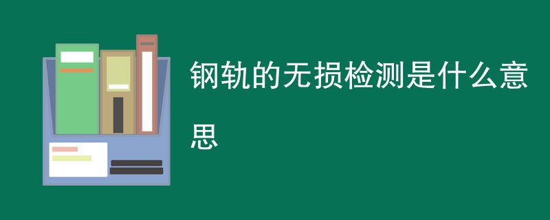 钢轨的无损检测是什么意思