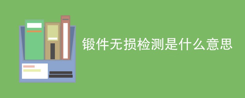 锻件无损检测是什么意思