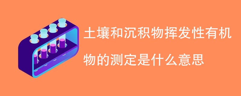 土壤和沉积物挥发性有机物的测定是什么意思